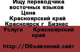 Ищу переводчика восточных языков › Цена ­ 1 500 - Красноярский край, Красноярск г. Бизнес » Услуги   . Красноярский край